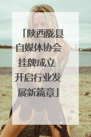 陕西陇县自媒体协会挂牌成立 开启行业发展新篇章